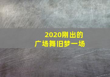 2020刚出的 广场舞旧梦一场